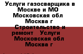 Услуги газосварщика в Москве и МО - Московская обл., Москва г. Строительство и ремонт » Услуги   . Московская обл.,Москва г.